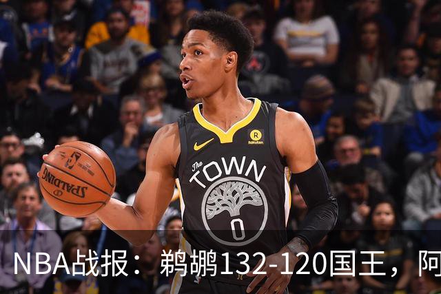 NBA战报：鹈鹕132-120国王，阿卡夫空砍34分