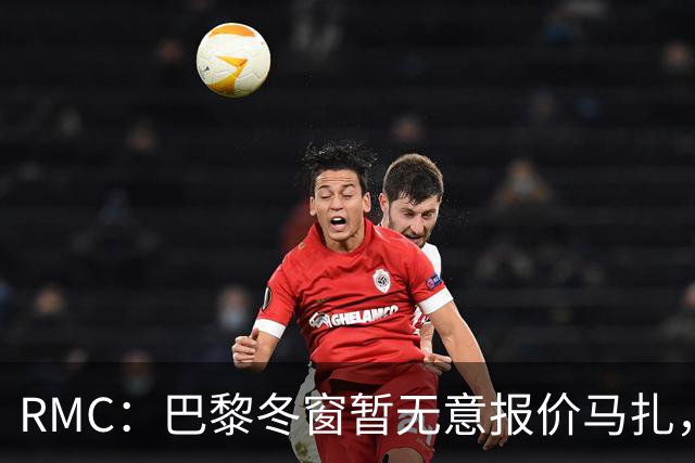 RMC：巴黎冬窗暂无意报价马扎，若补强引援位置未必是前场
