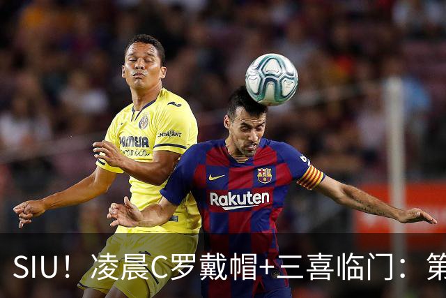 SIU！凌晨C罗戴帽+三喜临门：第985球+最伟大名号+重回国家队！